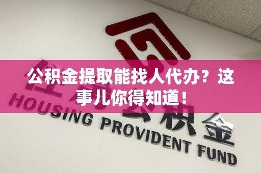 六安公积金提取能找人代办？这事儿你得知道！