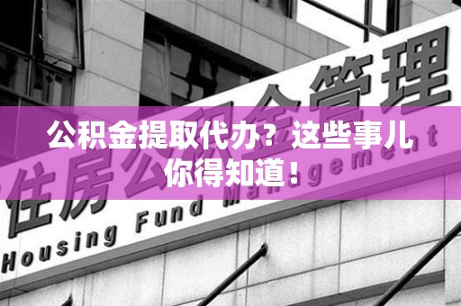 六安公积金提取代办？这些事儿你得知道！
