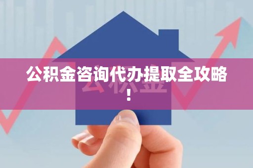 六安公积金咨询代办提取全攻略！