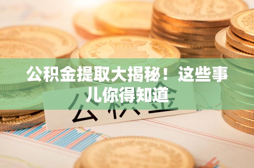 六安公积金提取大揭秘！这些事儿你得知道