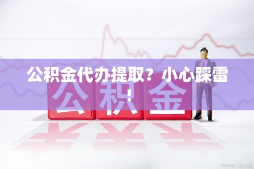六安公积金代办提取？小心踩雷！