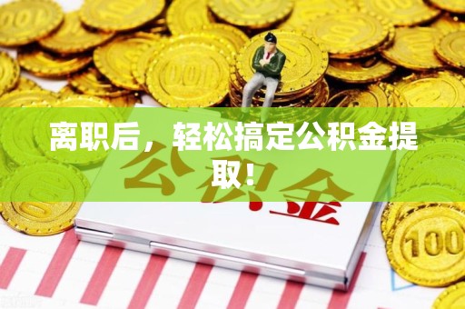 六安离职后，轻松搞定公积金提取！