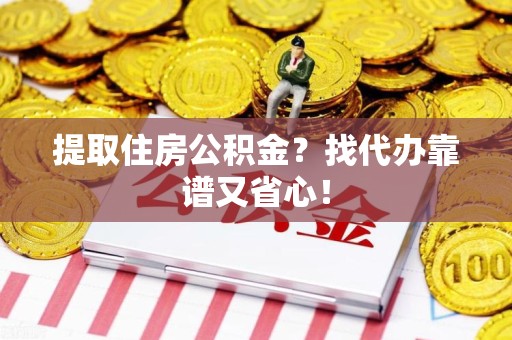 六安提取住房公积金？找代办靠谱又省心！