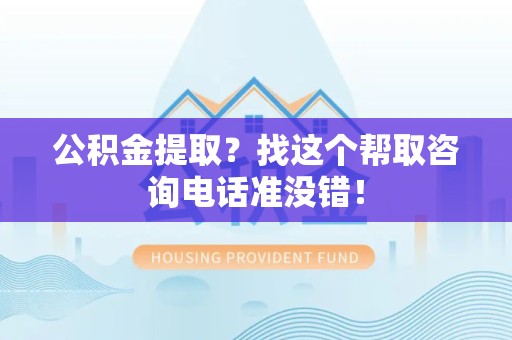 六安公积金提取？找这个帮取咨询电话准没错！
