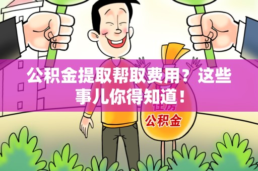 六安公积金提取帮取费用？这些事儿你得知道！