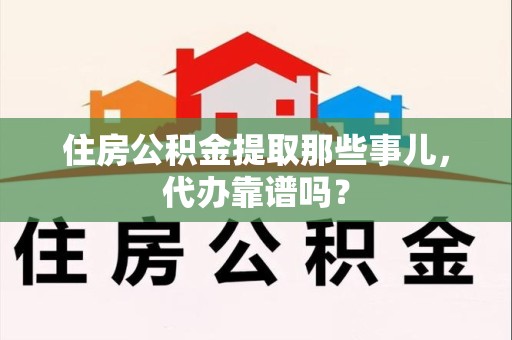 六安住房公积金提取那些事儿，代办靠谱吗？