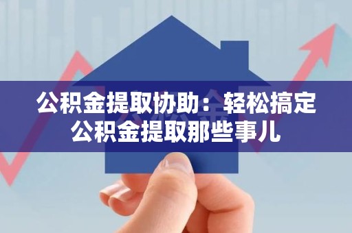 六安公积金提取协助:轻松搞定公积金提取那些事儿 六安公积金提取协助:轻松搞定公积金提取那些事儿