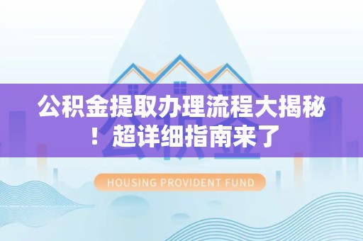 六安公积金提取办理流程大揭秘！超详细指南来了