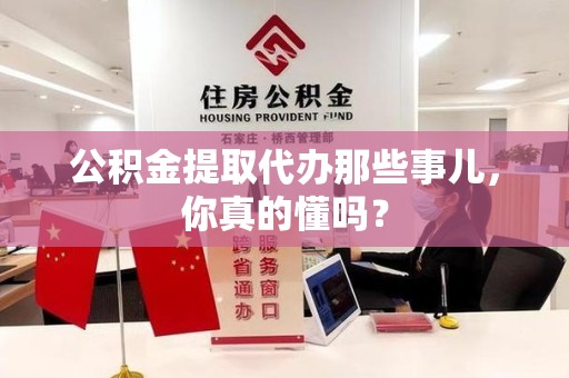 六安公积金提取代办那些事儿，你真的懂吗？