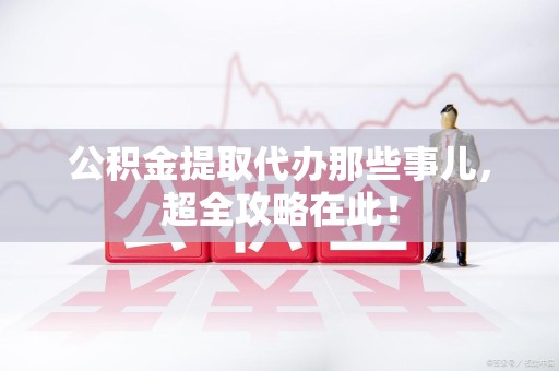 六安公积金提取代办那些事儿,超全攻略在此! 六安公积金提取代办那些事儿,超全攻略在此!