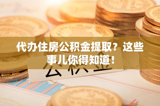 六安代办住房公积金提取？这些事儿你得知道！