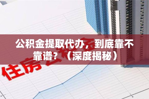 六安公积金提取代办,到底靠不靠谱?(深度揭秘) 六安公积金提取代办,到底靠不靠谱?(深度揭秘)