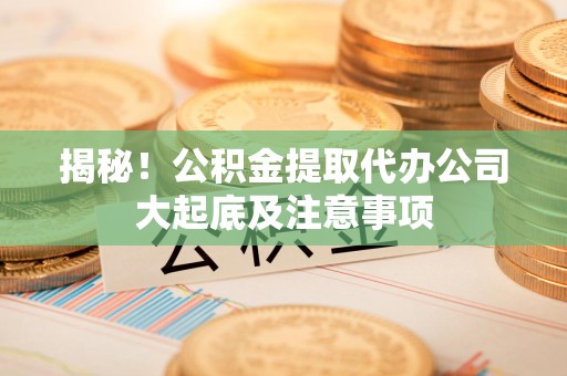 六安揭秘！公积金提取代办公司大起底及注意事项
