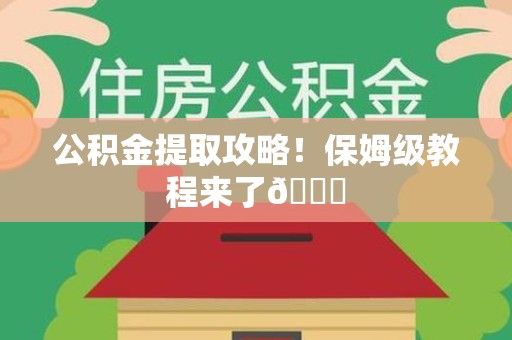 六安公积金提取攻略！保姆级教程来了😎
