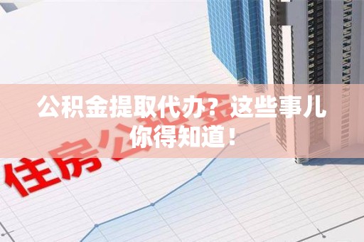 六安公积金提取代办？这些事儿你得知道！