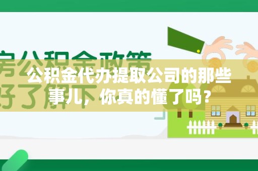 六安公积金代办提取公司的那些事儿，你真的懂了吗？