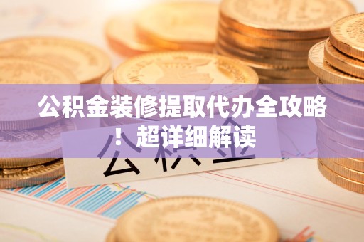 六安公积金装修提取代办全攻略！超详细解读