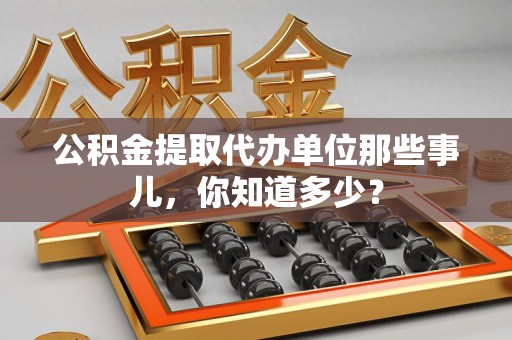 六安公积金提取代办单位那些事儿,你知道多少? 六安公积金提取代办单位那些事儿,你知道多少?