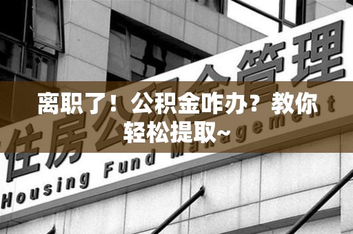 六安离职了！公积金咋办？教你轻松提取~