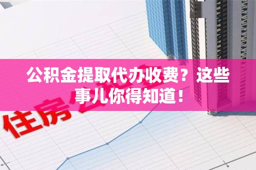 六安公积金提取代办收费？这些事儿你得知道！
