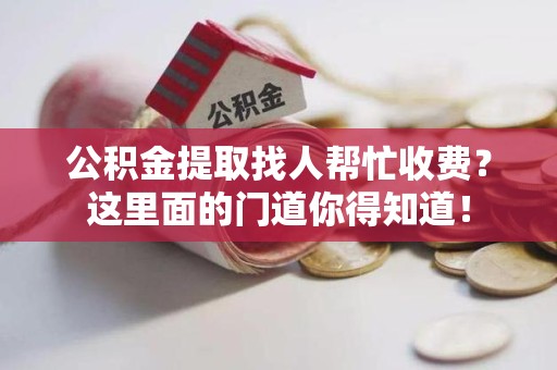 六安公积金提取找人帮忙收费？这里面的门道你得知道！
