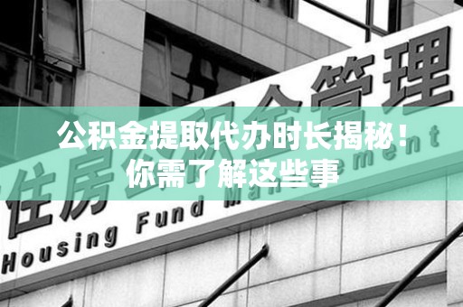 六安公积金提取代办时长揭秘！你需了解这些事
