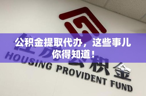 六安公积金提取代办,这些事儿你得知道! 六安公积金提取代办,这些事儿你得知道!