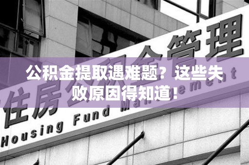 六安公积金提取遇难题？这些失败原因得知道！
