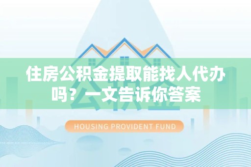 六安住房公积金提取能找人代办吗？一文告诉你答案