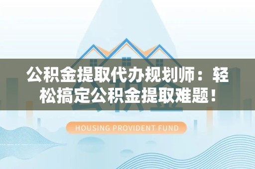 六安公积金提取代办规划师：轻松搞定公积金提取难题！