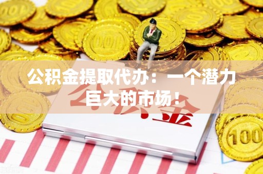 六安公积金提取代办：一个潜力巨大的市场！