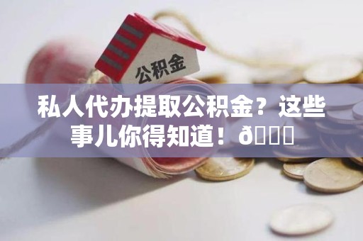 六安私人代办提取公积金?这些事儿你得知道!😎 六安私人代办提取公积金?这些事儿你得知道!😎