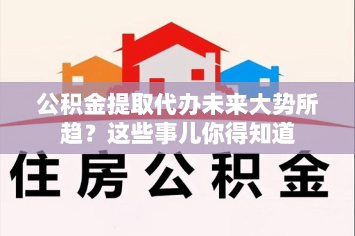 六安公积金提取代办未来大势所趋?这些事儿你得知道 六安公积金提取代办未来大势所趋?这些事儿你得知道