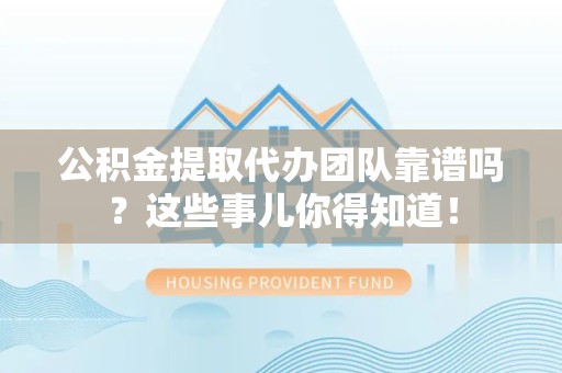 六安公积金提取代办团队靠谱吗？这些事儿你得知道！