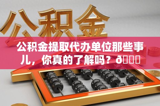 六安公积金提取代办单位那些事儿，你真的了解吗？😎