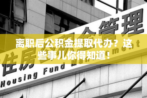 六安离职后公积金提取代办?这些事儿你得知道! 六安离职后公积金提取代办?这些事儿你得知道!