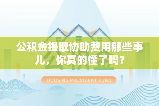 六安公积金提取协助费用那些事儿，你真的懂了吗？