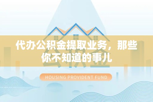 六安代办公积金提取业务,那些你不知道的事儿 六安代办公积金提取业务,那些你不知道的事儿
