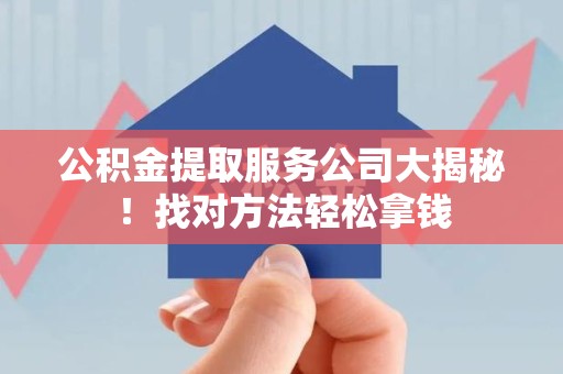 六安公积金提取服务公司大揭秘！找对方法轻松拿钱