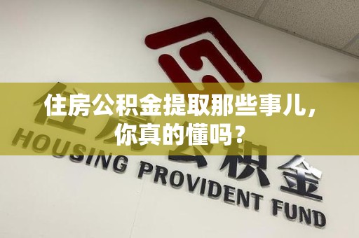 六安住房公积金提取那些事儿，你真的懂吗？