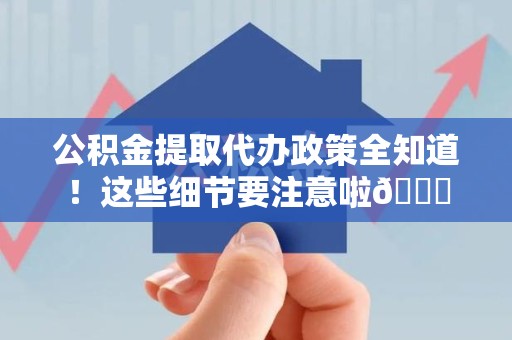 六安公积金提取代办政策全知道！这些细节要注意啦😉