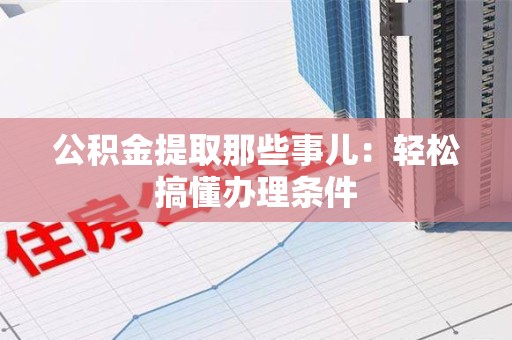 六安公积金提取那些事儿：轻松搞懂办理条件