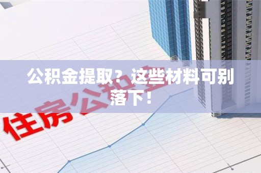 六安公积金提取？这些材料可别落下！