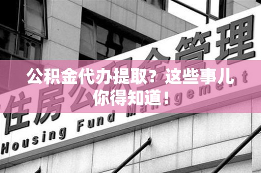 六安公积金代办提取？这些事儿你得知道！