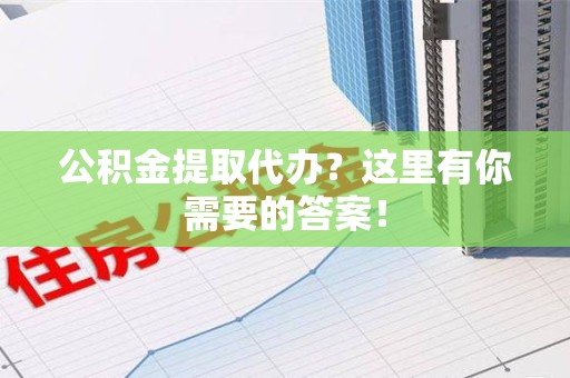 六安公积金提取代办?这里有你需要的答案! 六安公积金提取代办?这里有你需要的答案!