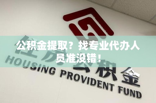 六安公积金提取？找专业代办人员准没错！