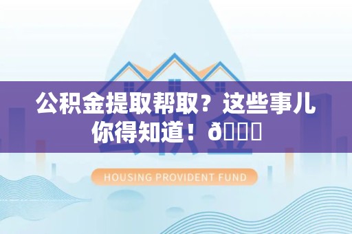 六安公积金提取帮取？这些事儿你得知道！😎