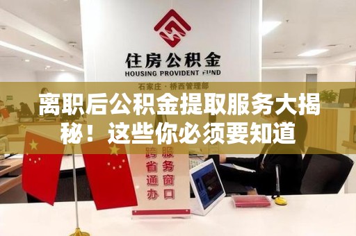 六安离职后公积金提取服务大揭秘！这些你必须要知道