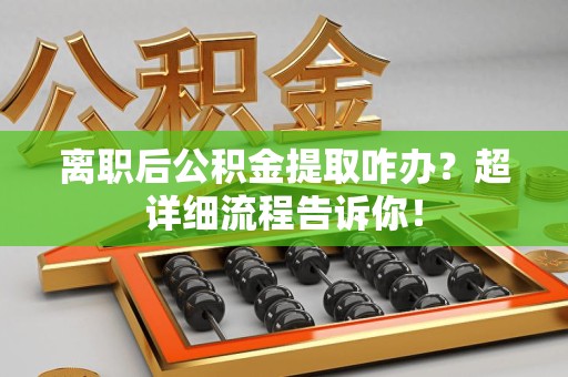 六安离职后公积金提取咋办？超详细流程告诉你！