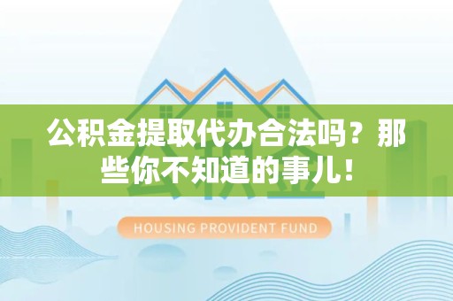 六安公积金提取代办合法吗？那些你不知道的事儿！